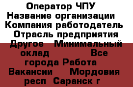 Оператор ЧПУ › Название организации ­ Компания-работодатель › Отрасль предприятия ­ Другое › Минимальный оклад ­ 25 000 - Все города Работа » Вакансии   . Мордовия респ.,Саранск г.